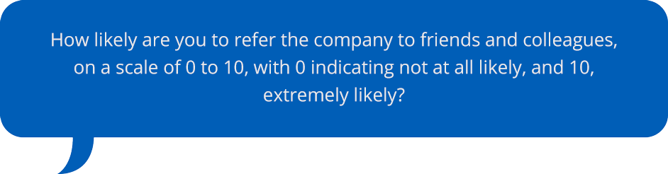 How likely are you to refer the company to friends and colleagues, on a scale of 0 to 10, with 0 indicating not at all likely, and 10, extremely likely?
        